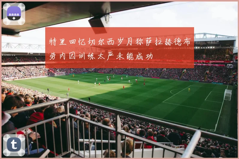 特里回忆切尔西岁月称萨拉赫德布劳内因训练太严未能成功