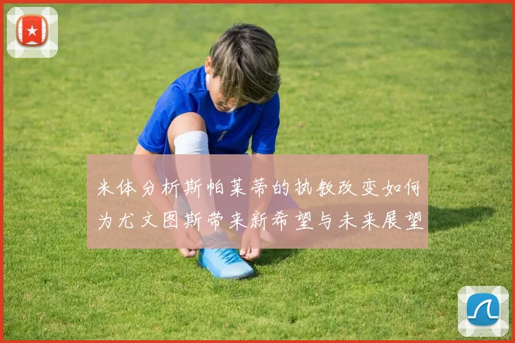 米体分析斯帕莱蒂的执教改变如何为尤文图斯带来新希望与未来展望