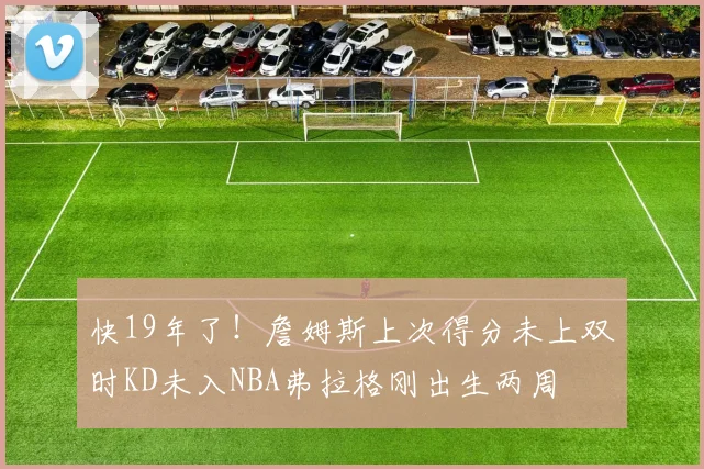快19年了！詹姆斯上次得分未上双时KD未入NBA弗拉格刚出生两周
