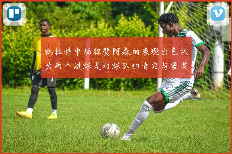 凯拉特中场称赞阿森纳表现出色认为两个进球是对球队的肯定与褒奖