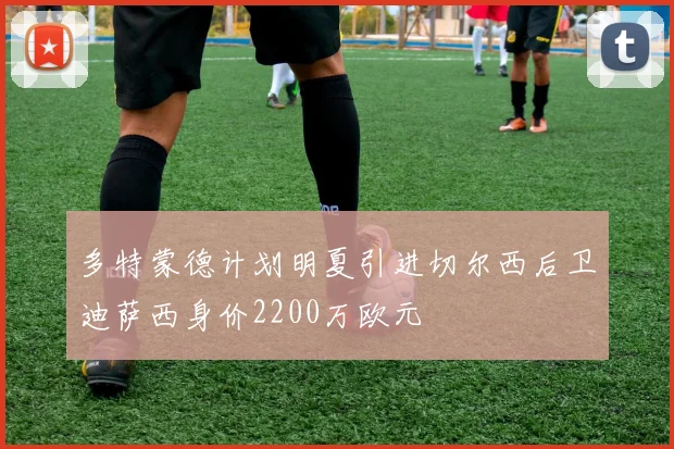 多特蒙德计划明夏引进切尔西后卫迪萨西身价2200万欧元