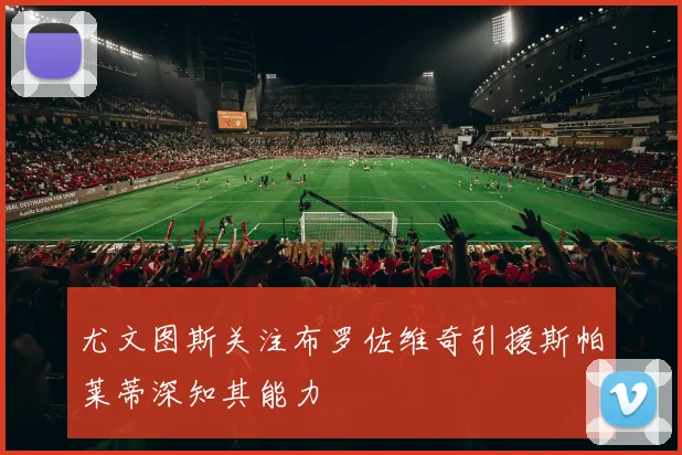 尤文图斯关注布罗佐维奇引援斯帕莱蒂深知其能力