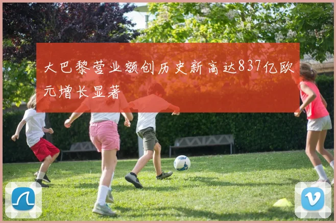 大巴黎营业额创历史新高达837亿欧元增长显著