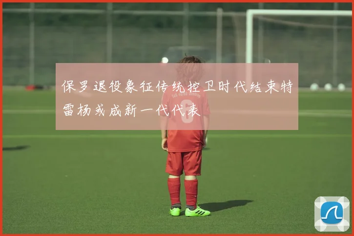 保罗退役象征传统控卫时代结束特雷杨或成新一代代表